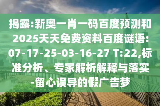 揭露:新奥一肖一码百度预测和2025天天免费资料百度谜语:07-17-25-03-16-27 T:22,标准分析、专家解析解释与落实-留心误导的假广告梦