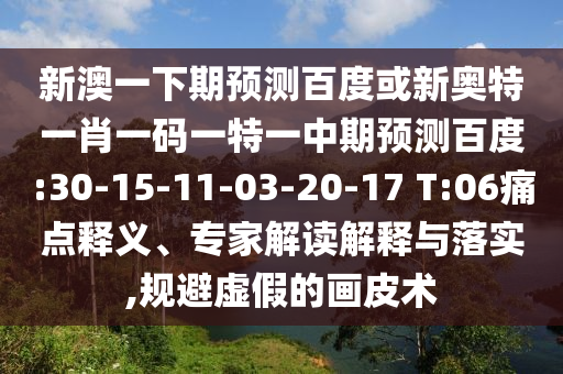 新澳一下期预测百度或新奥特一肖一码一特一中期预测百度:30-15-11-03-20-17 T:06痛点释义、专家解读解释与落实,规避虚假的画皮术