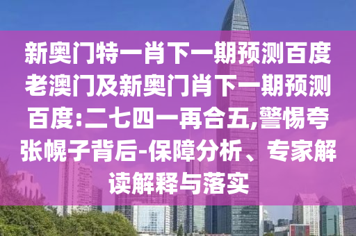 新奥门特一肖下一期预测百度老澳门及新奥门肖下一期预测百度:二七四一再合五,警惕夸张幌子背后-保障分析、专家解读解释与落实