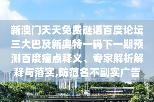 新澳门天天免费谜语百度论坛三大巴及新奥特一码下一期预测百度痛点释义、专家解析解释与落实,防范名不副实广告