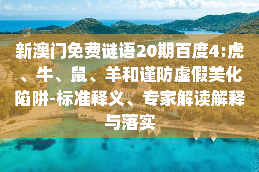 新澳门免费谜语20期百度4:虎、牛、鼠、羊和谨防虚假美化陷阱-标准释义、专家解读解释与落实