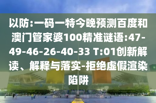 以防:一码一特今晚预测百度和澳门管家婆100精准谜语:47-49-46-26-40-33 T:01创新解读、解释与落实-拒绝虚假渲染陷阱