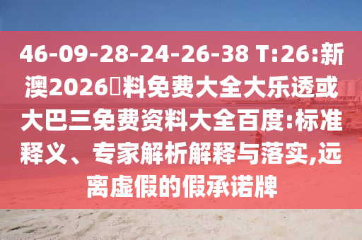 46-09-28-24-26-38 T:26:新澳2026資料免费大全大乐透或大巴三免费资料大全百度:标准释义、专家解析解释与落实,远离虚假的假承诺牌