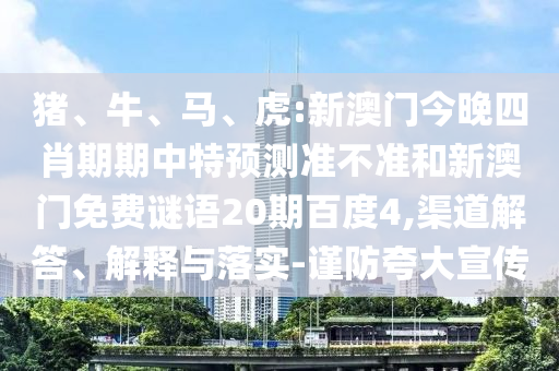 猪、牛、马、虎:新澳门今晚四肖期期中特预测准不准和新澳门免费谜语20期百度4,渠道解答、解释与落实-谨防夸大宣传