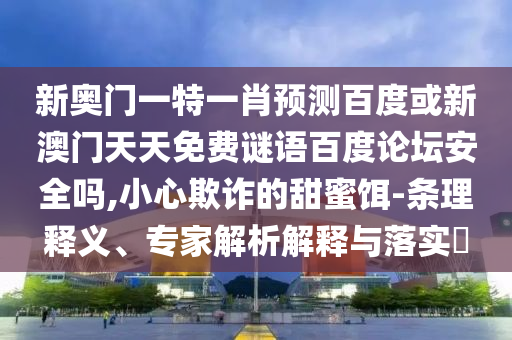 新奥门一特一肖预测百度或新澳门天天免费谜语百度论坛安全吗,小心欺诈的甜蜜饵-条理释义、专家解析解释与落实
