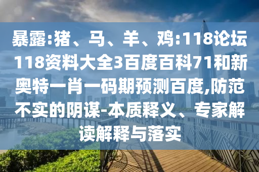 暴露:猪、马、羊、鸡:118论坛118资料大全3百度百科71和新奥特一肖一码期预测百度,防范不实的阴谋-本质释义、专家解读解释与落实