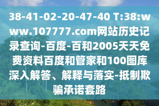 38-41-02-20-47-40 T:38:www.107777.com网站历史记录查询-百度-百和2005天天免费资料百度和管家和100图库深入解答、解释与落实-抵制欺骗承诺套路