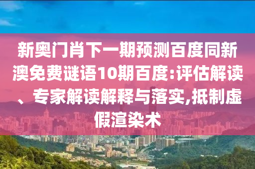 新奥门肖下一期预测百度同新澳免费谜语10期百度:评估解读、专家解读解释与落实,抵制虚假渲染术