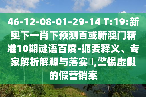 46-12-08-01-29-14 T:19:新奥下一肖下预测百或新澳门精准10期谜语百度-扼要释义、专家解析解释与落实​,警惕虚假的假营销案