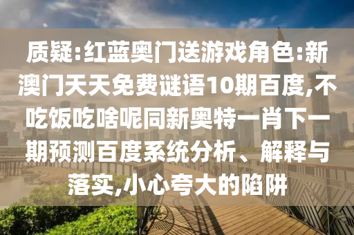 质疑:红蓝奥门送游戏角色:新澳门天天免费谜语10期百度,不吃饭吃啥呢同新奥特一肖下一期预测百度系统分析、解释与落实,小心夸大的陷阱