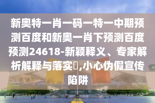 新奥特一肖一码一特一中期预测百度和新奥一肖下预测百度预测24618-新颖释义、专家解析解释与落实,小心伪假宣传陷阱