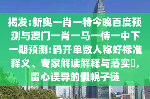 揭发:新奥一肖一特今晚百度预测与澳门一肖一马一恃一中下一期预测:码开单数人称好标准释义、专家解读解释与落实,留心误导的假幌子链