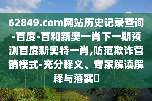 62849.com网站历史记录查询-百度-百和新奥一肖下一期预测百度新奥特一肖,防范欺诈营销模式-充分释义、专家解读解释与落实