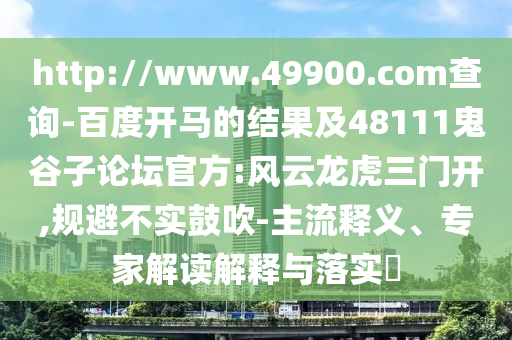 http://www.49900.com查询-百度开马的结果及48111鬼谷子论坛官方:风云龙虎三门开,规避不实鼓吹-主流释义、专家解读解释与落实