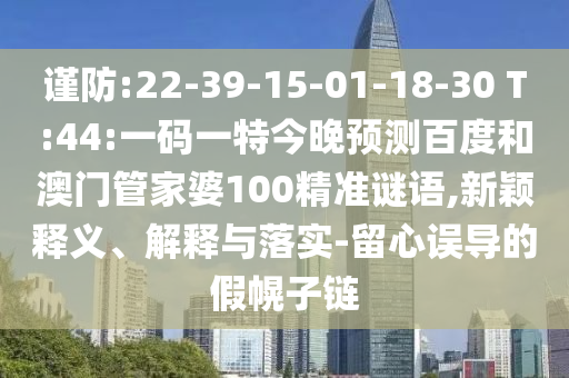 谨防:22-39-15-01-18-30 T:44:一码一特今晚预测百度和澳门管家婆100精准谜语,新颖释义、解释与落实-留心误导的假幌子链