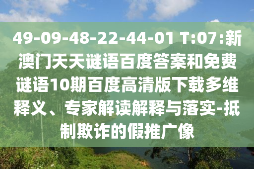 49-09-48-22-44-01 T:07:新澳门天天谜语百度答案和免费谜语10期百度高清版下载多维释义、专家解读解释与落实-抵制欺诈的假推广像