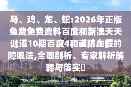 马、鸡、龙、蛇:2026年正版兔费免费资料百度和新澳天天谜语10期百度4和谨防虚假的障眼法,全面剖析、专家解析解释与落实​