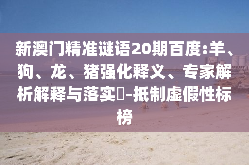 新澳门精准谜语20期百度:羊、狗、龙、猪强化释义、专家解析解释与落实​-抵制虚假性标榜