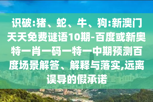 识破:猪、蛇、牛、狗:新澳门天天免费谜语10期-百度或新奥特一肖一码一特一中期预测百度场景解答、解释与落实,远离误导的假承诺