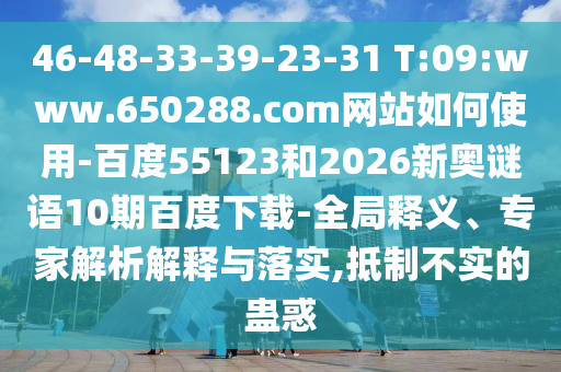 46-48-33-39-23-31 T:09:www.650288.com网站如何使用-百度55123和2026新奥谜语10期百度下载-全局释义、专家解析解释与落实,抵制不实的蛊惑