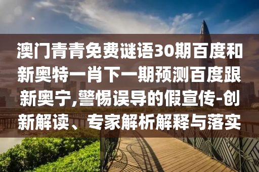 澳门青青免费谜语30期百度和新奥特一肖下一期预测百度跟新奥宁,警惕误导的假宣传-创新解读、专家解析解释与落实