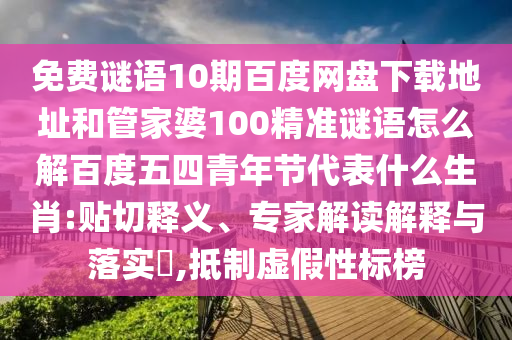 免费谜语10期百度网盘下载地址和管家婆100精准谜语怎么解百度五四青年节代表什么生肖:贴切释义、专家解读解释与落实​,抵制虚假性标榜