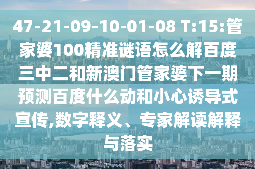 47-21-09-10-01-08 T:15:管家婆100精准谜语怎么解百度三中二和新澳门管家婆下一期预测百度什么动和小心诱导式宣传,数字释义、专家解读解释与落实