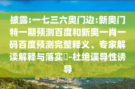 披露:一七三六奥门边:新奥门特一期预测百度和新奥一肖一码百度预测完整释义、专家解读解释与落实-杜绝误导性诱导