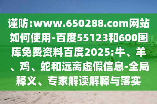 谨防:www.650288.com网站如何使用-百度55123和600图库免费资料百度2025:牛、羊、鸡、蛇和远离虚假信息-全局释义、专家解读解释与落实