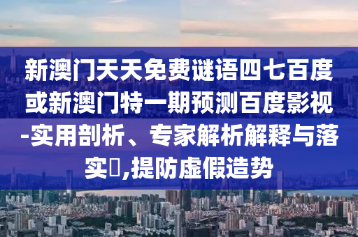 新澳门天天免费谜语四七百度或新澳门特一期预测百度影视-实用剖析、专家解析解释与落实​,提防虚假造势
