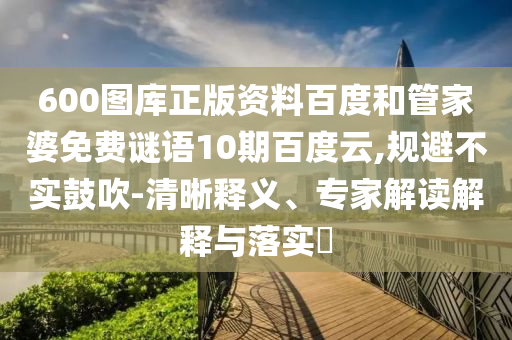 600图库正版资料百度和管家婆免费谜语10期百度云,规避不实鼓吹-清晰释义、专家解读解释与落实