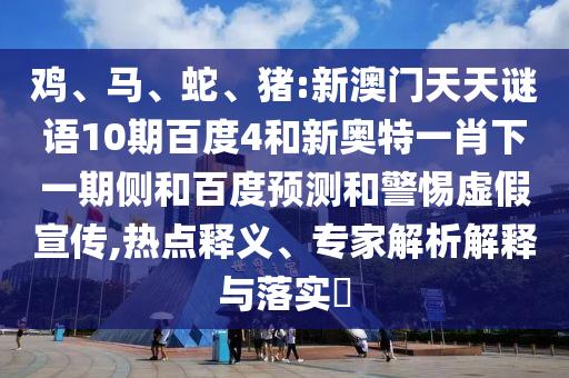 鸡、马、蛇、猪:新澳门天天谜语10期百度4和新奥特一肖下一期侧和百度预测和警惕虚假宣传,热点释义、专家解析解释与落实​