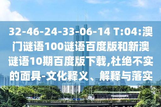 32-46-24-33-06-14 T:04:澳门谜语100谜语百度版和新澳谜语10期百度版下载,杜绝不实的面具-文化释义、解释与落实