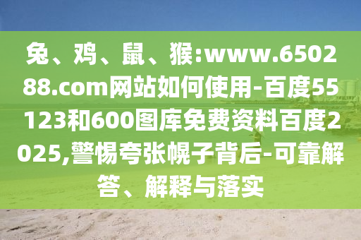 兔、鸡、鼠、猴:www.650288.com网站如何使用-百度55123和600图库免费资料百度2025,警惕夸张幌子背后-可靠解答、解释与落实