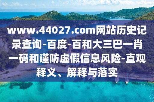 www.44027.com网站历史记录查询-百度-百和大三巴一肖一码和谨防虚假信息风险-直观释义、解释与落实