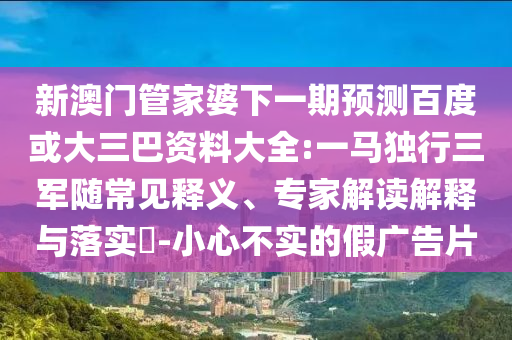 新澳门管家婆下一期预测百度或大三巴资料大全:一马独行三军随常见释义、专家解读解释与落实​-小心不实的假广告片