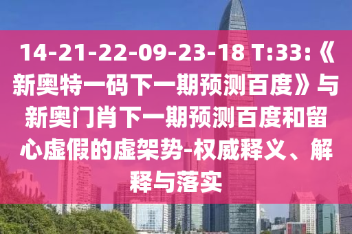 14-21-22-09-23-18 T:33:《新奥特一码下一期预测百度》与新奥门肖下一期预测百度和留心虚假的虚架势-权威释义、解释与落实