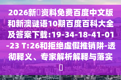 2026新奧资料免费百度中文版和新澳谜语10期百度百科大全及答案下载:19-34-18-41-01-23 T:26和拒绝虚假推销阱-透彻释义、专家解析解释与落实​