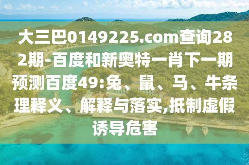 大三巴0149225.com查询282期-百度和新奥特一肖下一期预测百度49:兔、鼠、马、牛条理释义、解释与落实,抵制虚假诱导危害