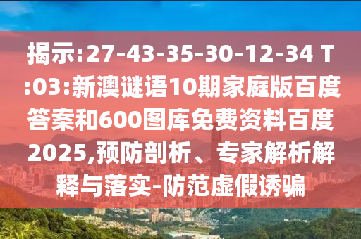揭示:27-43-35-30-12-34 T:03:新澳谜语10期家庭版百度答案和600图库免费资料百度2025,预防剖析、专家解析解释与落实-防范虚假诱骗