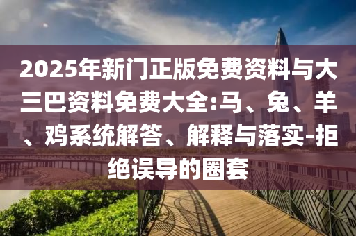 2025年新门正版免费资料与大三巴资料免费大全:马、兔、羊、鸡系统解答、解释与落实-拒绝误导的圈套