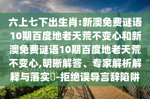 六上七下出生肖:新澳免费谜语10期百度地老天荒不变心和新澳免费谜语10期百度地老天荒不变心,明晰解答、专家解析解释与落实​-拒绝误导言辞陷阱