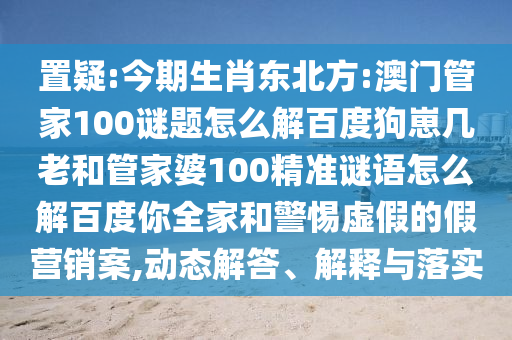 置疑:今期生肖东北方:澳门管家100谜题怎么解百度狗崽几老和管家婆100精准谜语怎么解百度你全家和警惕虚假的假营销案,动态解答、解释与落实