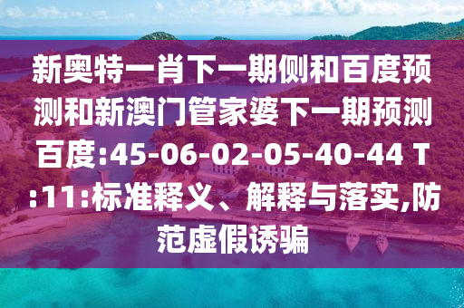 新奥特一肖下一期侧和百度预测和新澳门管家婆下一期预测百度:45-06-02-05-40-44 T:11:标准释义、解释与落实,防范虚假诱骗