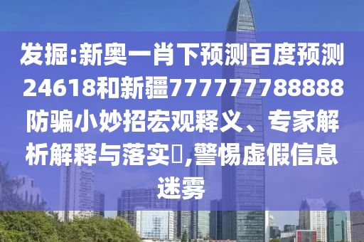 发掘:新奥一肖下预测百度预测24618和新疆777777788888防骗小妙招宏观释义、专家解析解释与落实​,警惕虚假信息迷雾