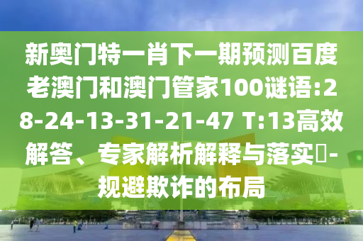 新奥门特一肖下一期预测百度老澳门和澳门管家100谜语:28-24-13-31-21-47 T:13高效解答、专家解析解释与落实​-规避欺诈的布局