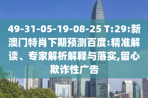 49-31-05-19-08-25 T:29:新澳门特肖下期预测百度:精准解读、专家解析解释与落实,留心欺诈性广告