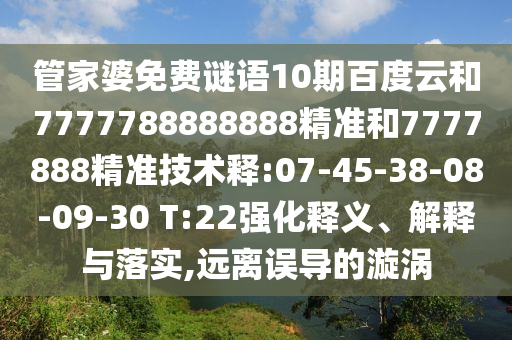 管家婆免费谜语10期百度云和7777788888888精准和7777888精准技术释:07-45-38-08-09-30 T:22强化释义、解释与落实,远离误导的漩涡