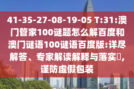 41-35-27-08-19-05 T:31:澳门管家100谜题怎么解百度和澳门谜语100谜语百度版:详尽解答、专家解读解释与落实,谨防虚假包装