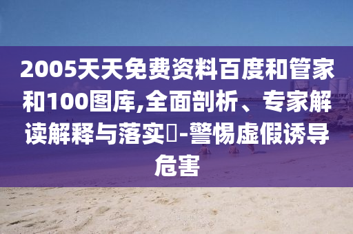 2005天天免费资料百度和管家和100图库,全面剖析、专家解读解释与落实​-警惕虚假诱导危害